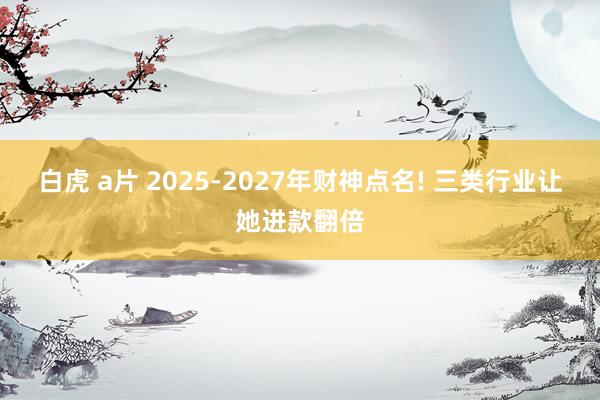 白虎 a片 2025-2027年财神点名! 三类行业让她进款翻倍